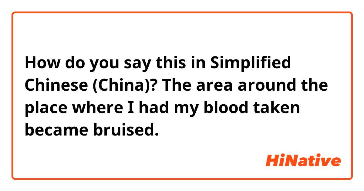 How do you say this in Simplified Chinese (China)? The area around the place where I had my blood taken became bruised. 