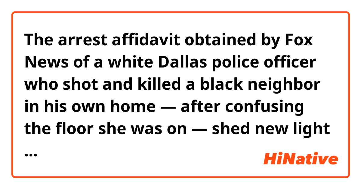The arrest affidavit obtained by Fox News of a white Dallas police officer who shot and killed a black neighbor in his own home — after confusing the floor she was on — shed new light on the case

What does “confuse the floor” mean?