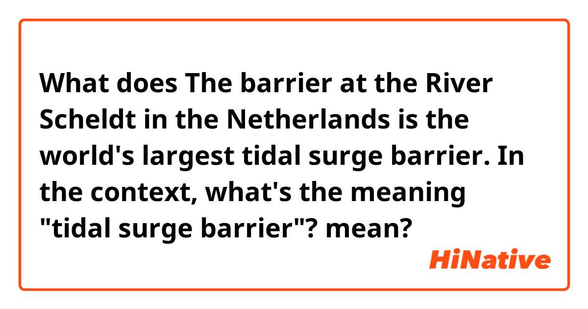 What does The barrier at the River Scheldt in the Netherlands is the world's largest tidal surge barrier. In the context, what's the meaning "tidal surge barrier"? mean?