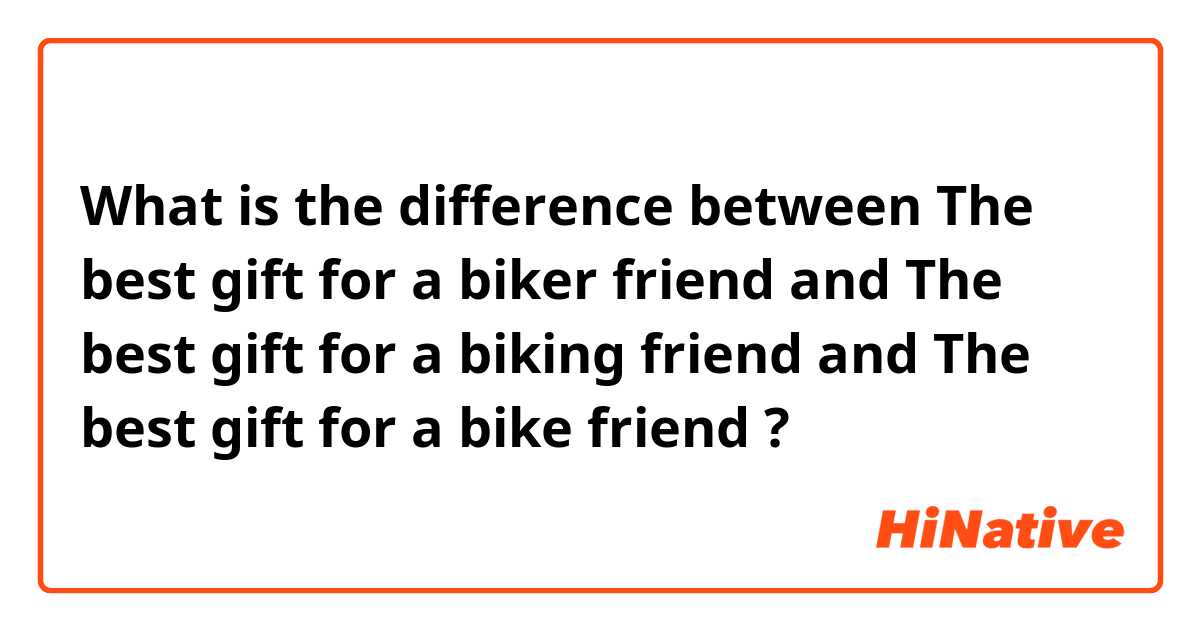 What is the difference between The best gift for a biker friend and The best gift for a biking friend and The best gift for a bike friend  ?
