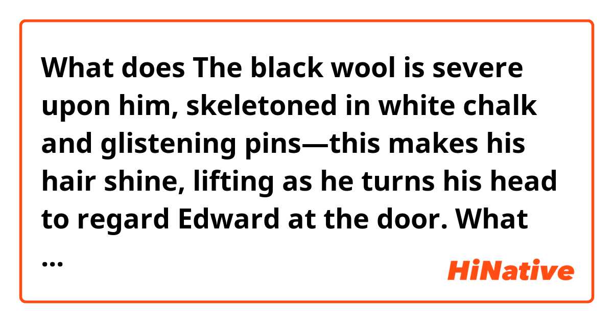 What does The black wool is severe upon him, skeletoned in white chalk and glistening pins—this makes his hair shine, lifting as he turns his head to regard Edward at the door. 
What does “lifting” mean here？？what is lifting？ mean?