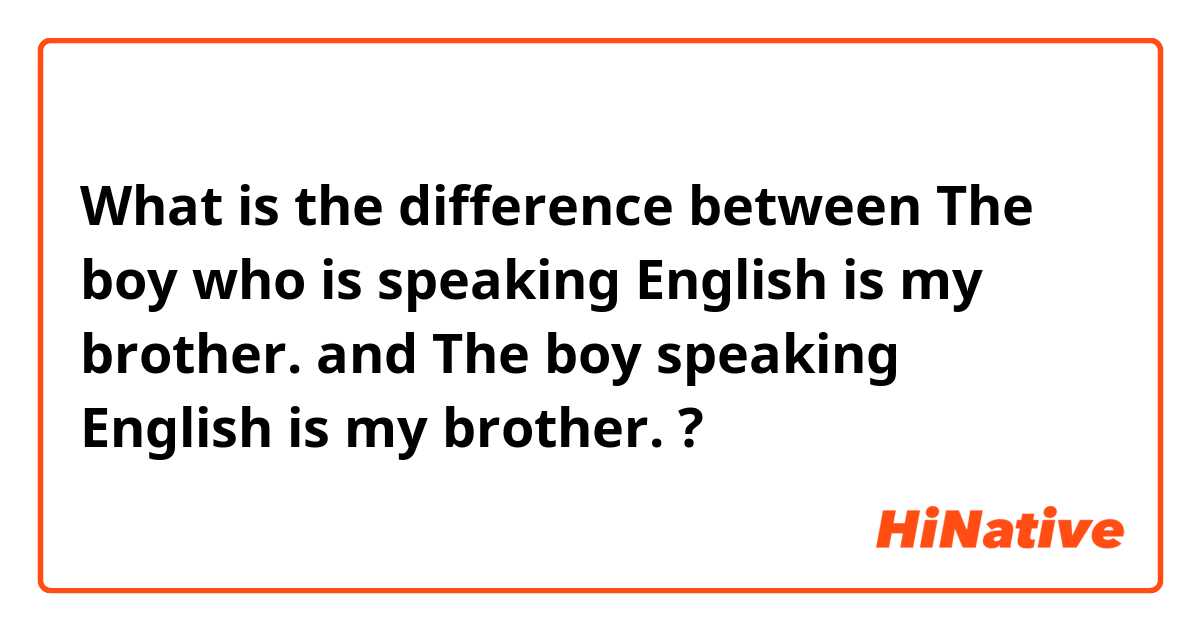 What is the difference between The boy who is speaking English is my brother. and The boy speaking English is my brother. ?