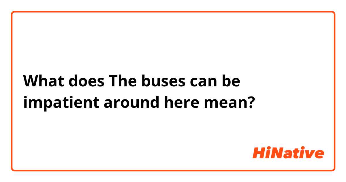 What does The buses can be impatient around here mean?