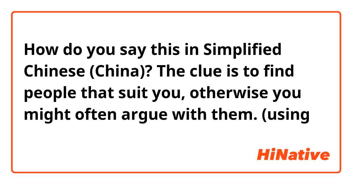 How do you say this in Simplified Chinese (China)? The clue is to find people that suit you,  otherwise you might often argue with them. 
(using 关键，  要不然）