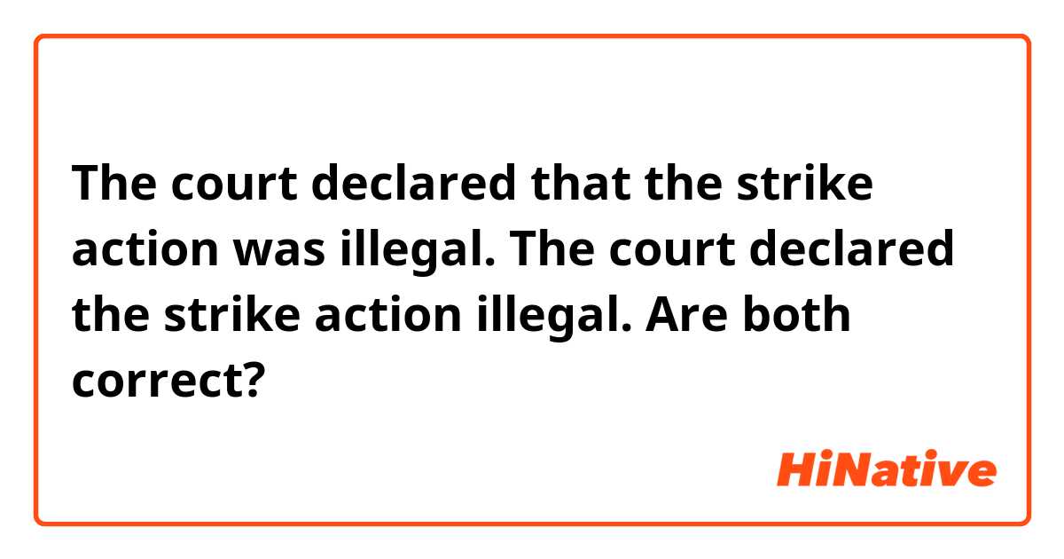 The court declared that the strike action was illegal.
The court declared the strike action illegal.
Are both correct?