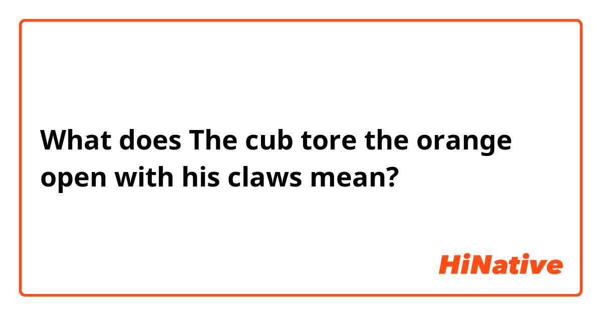 What does The cub tore the orange open with his claws mean?