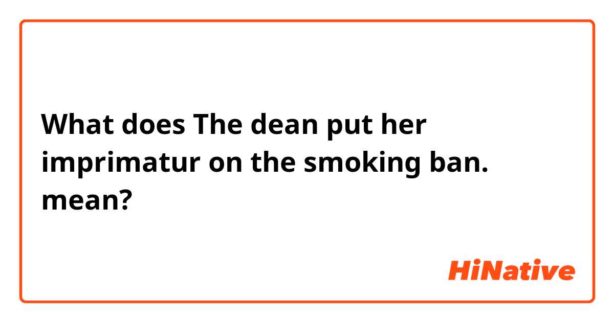 What does The dean put her imprimatur on the smoking ban. mean?