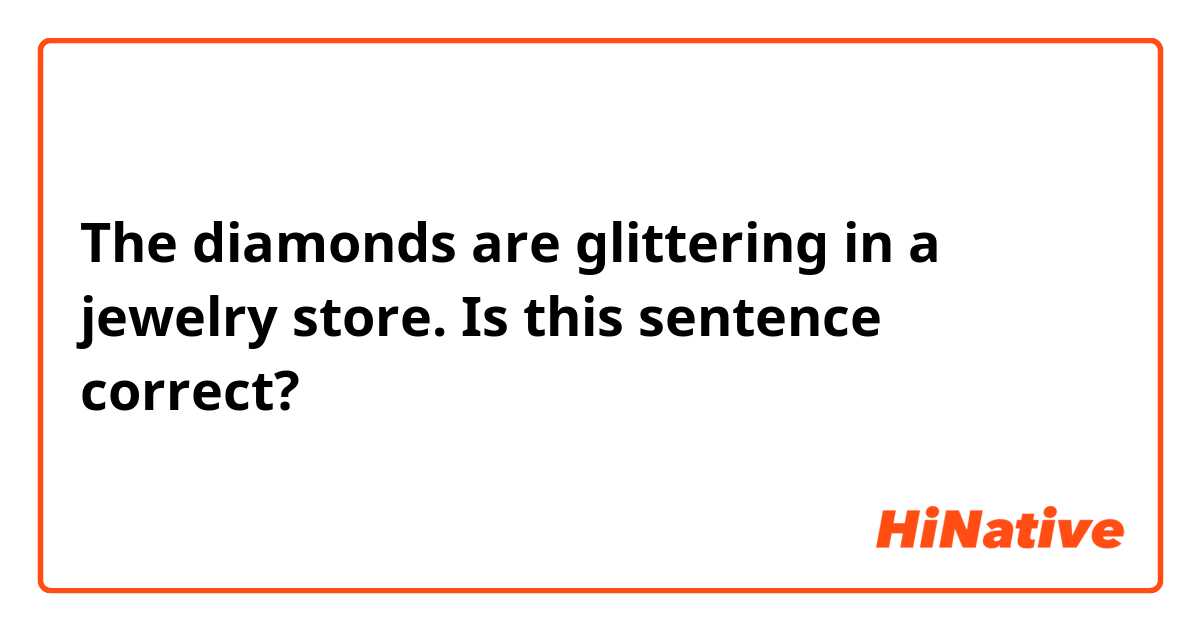 The diamonds are glittering in a jewelry store.

Is this sentence correct?