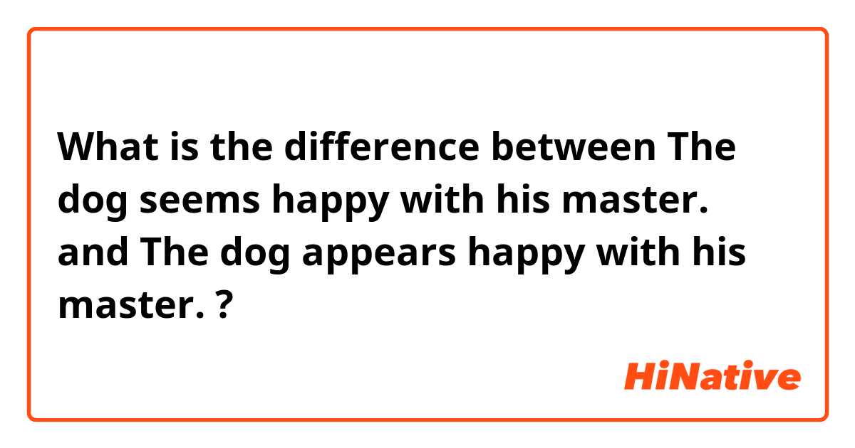 What is the difference between The dog seems happy with his master. and The dog appears happy with his master. ?