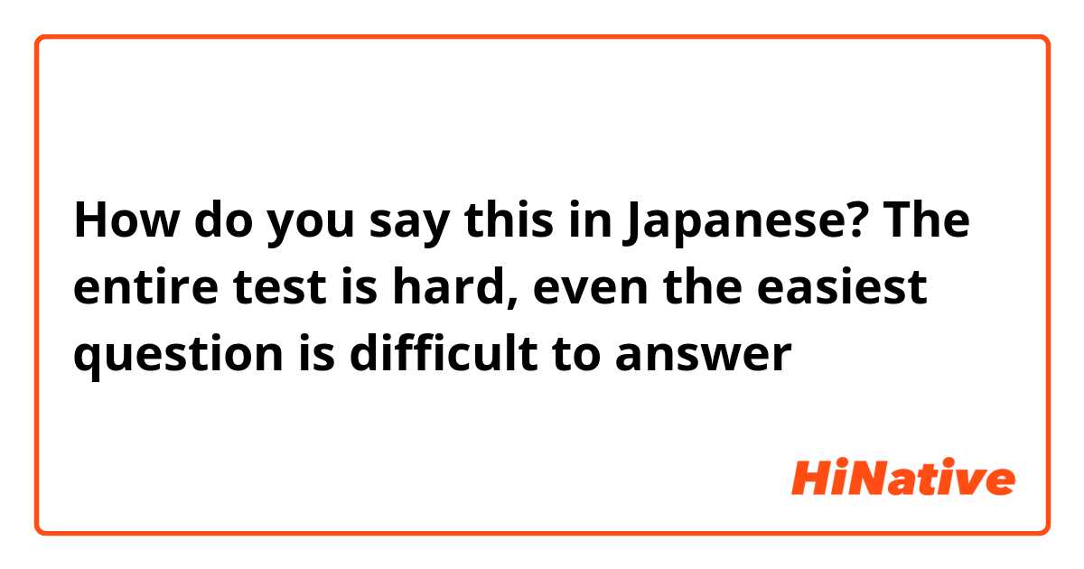 How do you say this in Japanese? The entire test is hard, even the easiest question is difficult to answer