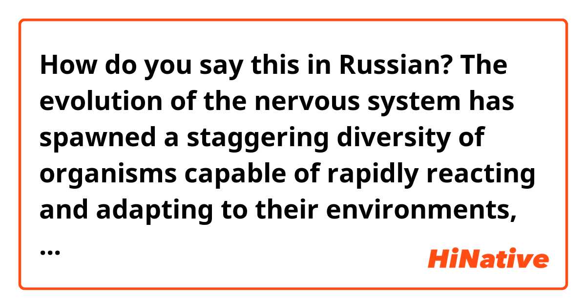How do you say this in Russian? The evolution of the nervous system has spawned a staggering diversity of organisms capable of rapidly reacting and adapting to their environments, which have spread to nearly every corner of the Earth. 