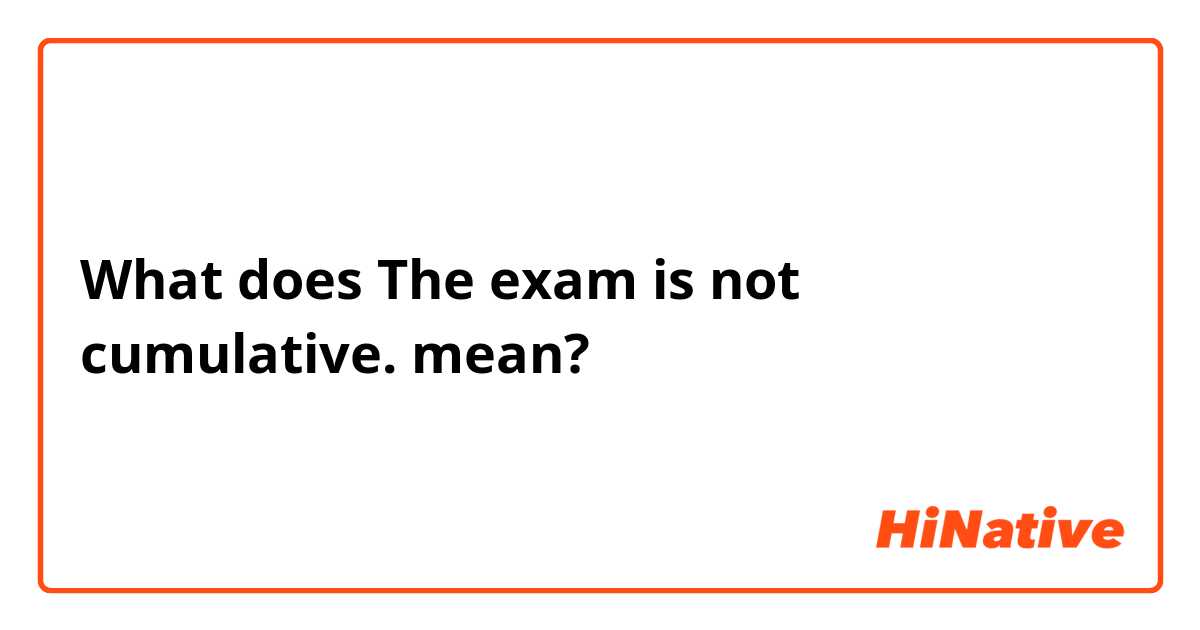 What does The exam is not cumulative.  mean?