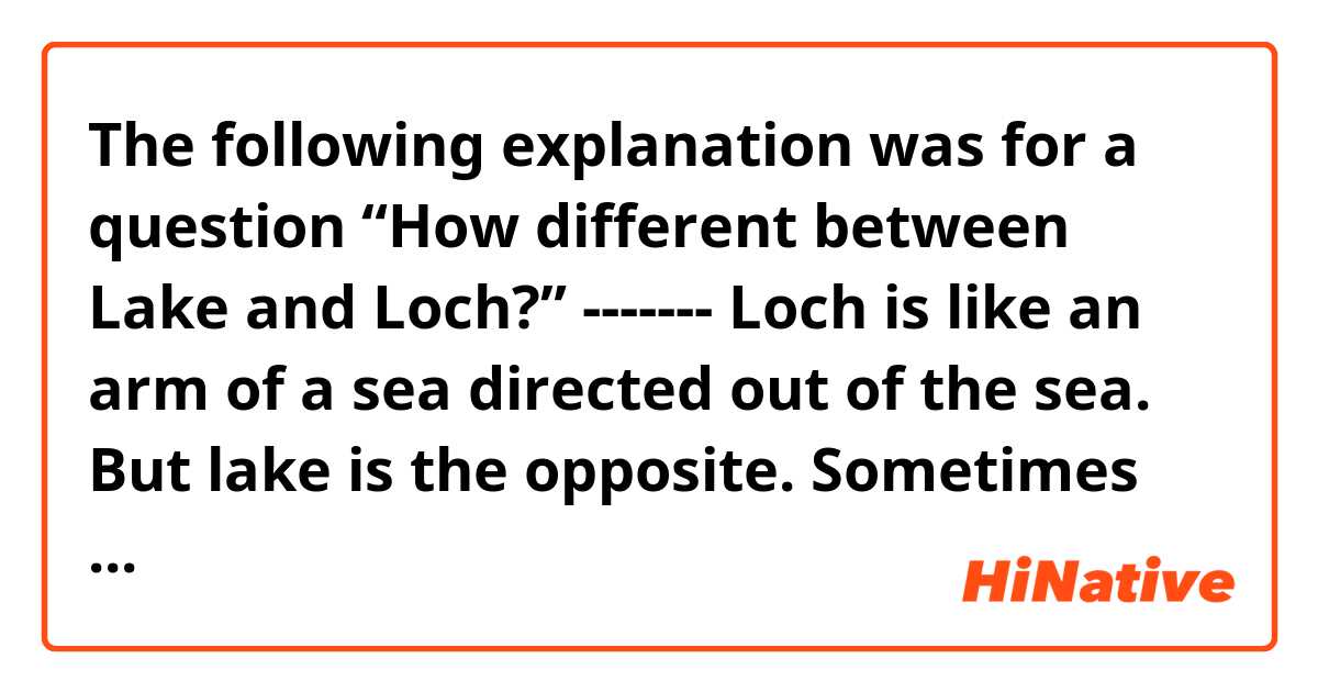 The following explanation was for a question “How different between Lake and Loch?”
-------
​Loch is like an arm of a sea directed out of the sea. But lake is the opposite. Sometimes directed the sea and sometimes not. 
-------
Then, can I take this as below?
Loch = sea water
Lake = fresh water
