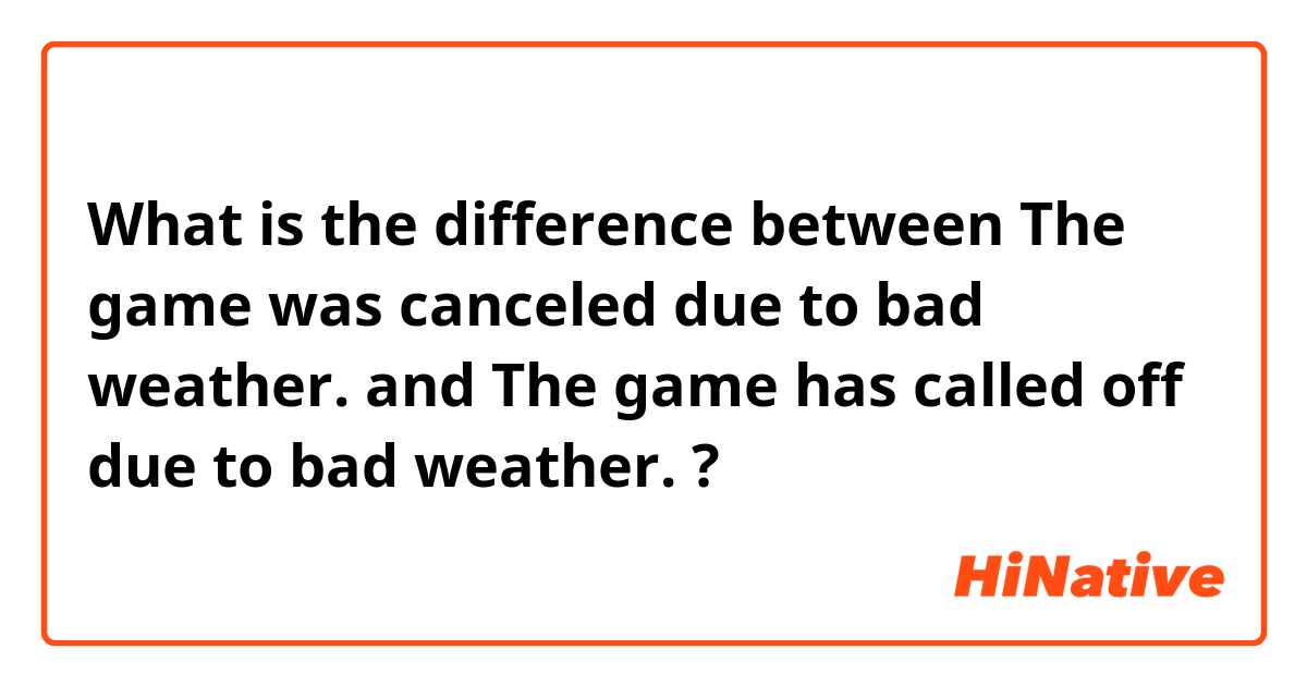 What is the difference between The game was canceled due to bad weather. and The game has called off due to bad weather. ?