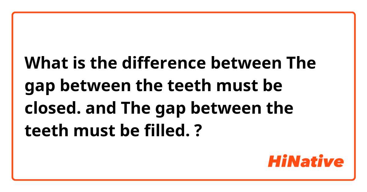 What is the difference between The gap between the teeth must be closed. and The gap between the teeth must be filled. ?