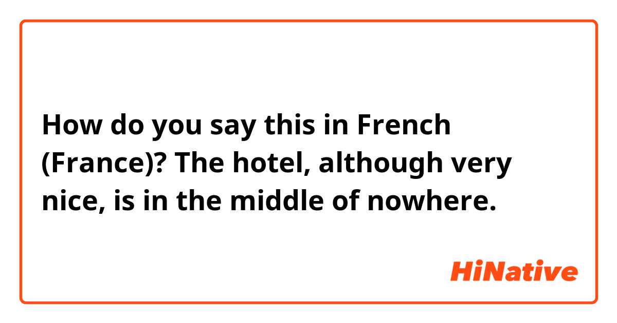 How do you say this in French (France)? The hotel, although very nice, is in the middle of nowhere.
