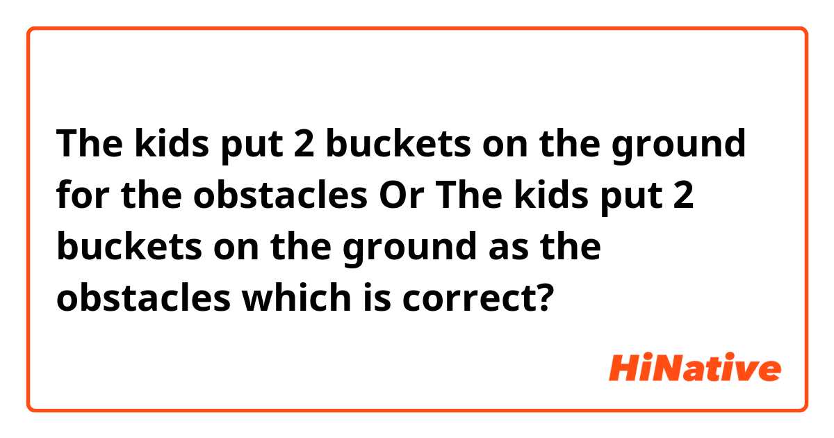 The kids put 2 buckets on the ground for the obstacles
Or
The kids put 2 buckets on the ground as the obstacles

which is correct?
