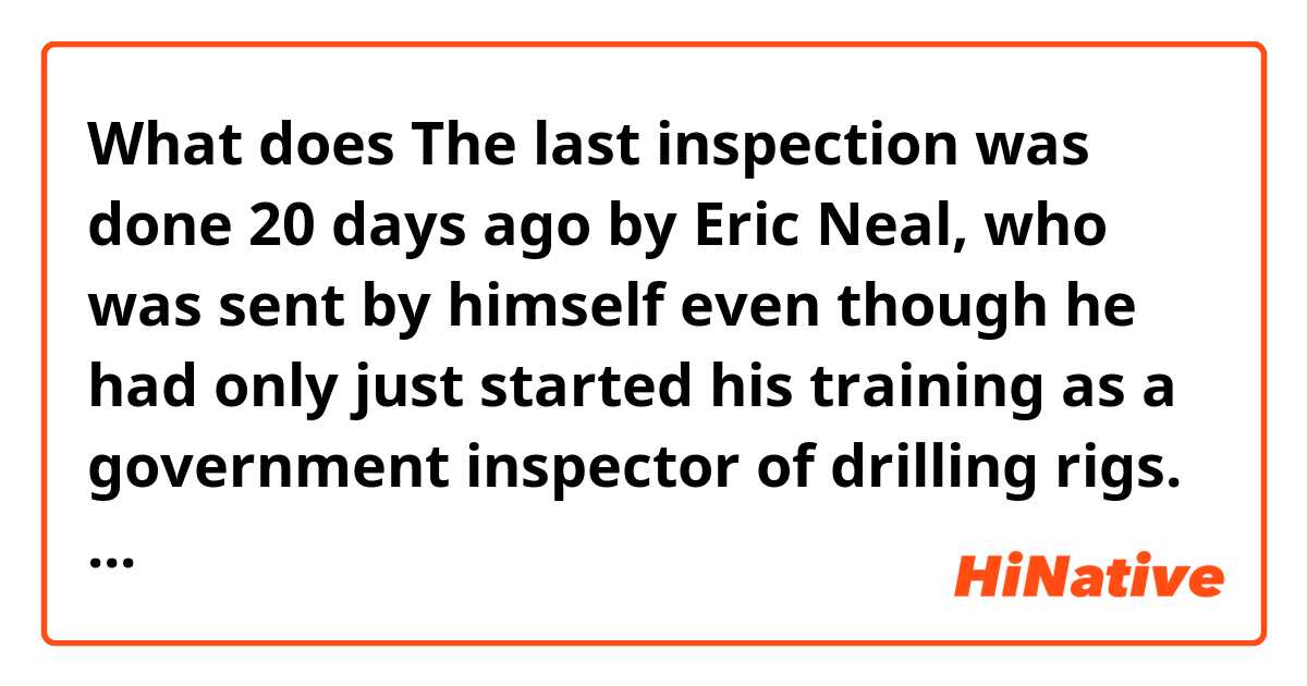 What does The last inspection was done 20 days ago by Eric Neal, who was sent by himself even though he had only just started his training as a government inspector of drilling rigs.

a: who was sent by himself?? mean?