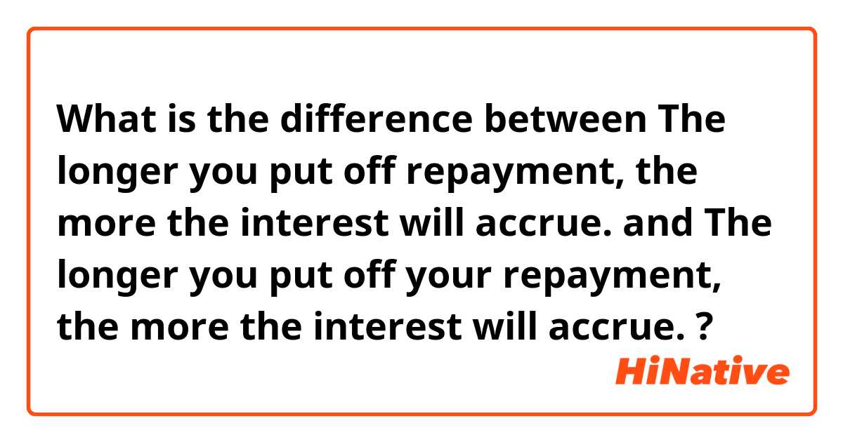 What is the difference between The longer you put off repayment, the more
the interest will accrue. and The longer you put off your repayment, the more
the interest will accrue. ?