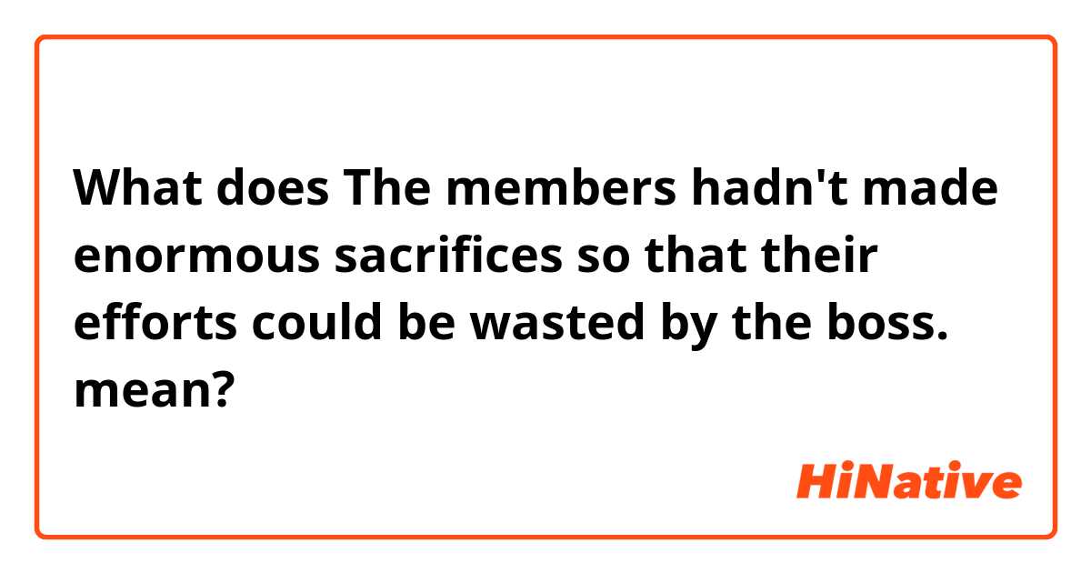 What does The members hadn't made enormous sacrifices so that their efforts could be wasted by the boss. mean?