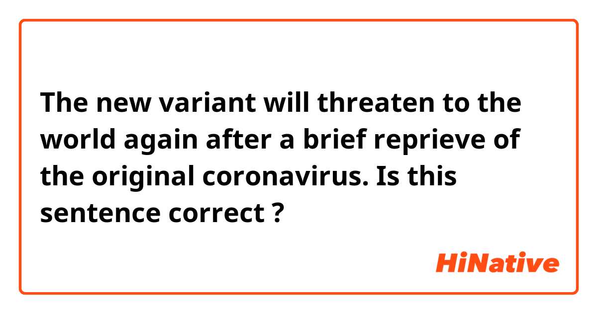 The new variant will threaten to the world again after a brief reprieve of the original coronavirus.

Is this sentence correct ?