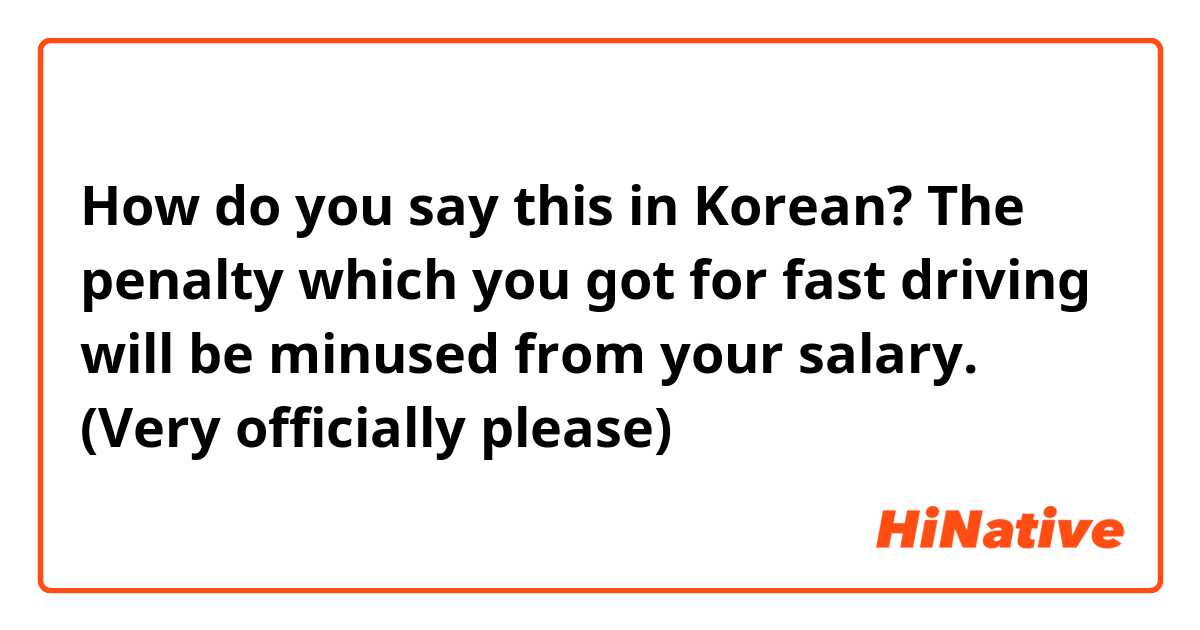 How do you say this in Korean? The penalty which you got for fast driving will be minused from your salary. (Very officially please)