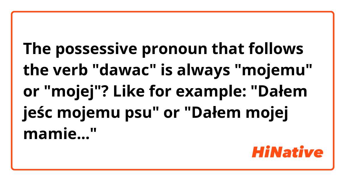 The possessive pronoun that follows the verb "dawac" is always "mojemu" or "mojej"? Like for example: "Dałem jeśc mojemu psu" or "Dałem mojej mamie..."