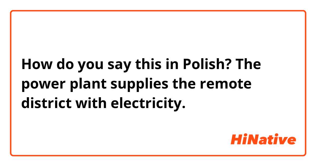 How do you say this in Polish? The power plant supplies the remote district with electricity.
