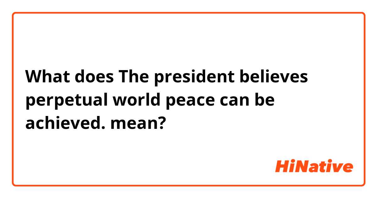What does The president believes perpetual world peace can be achieved. mean?