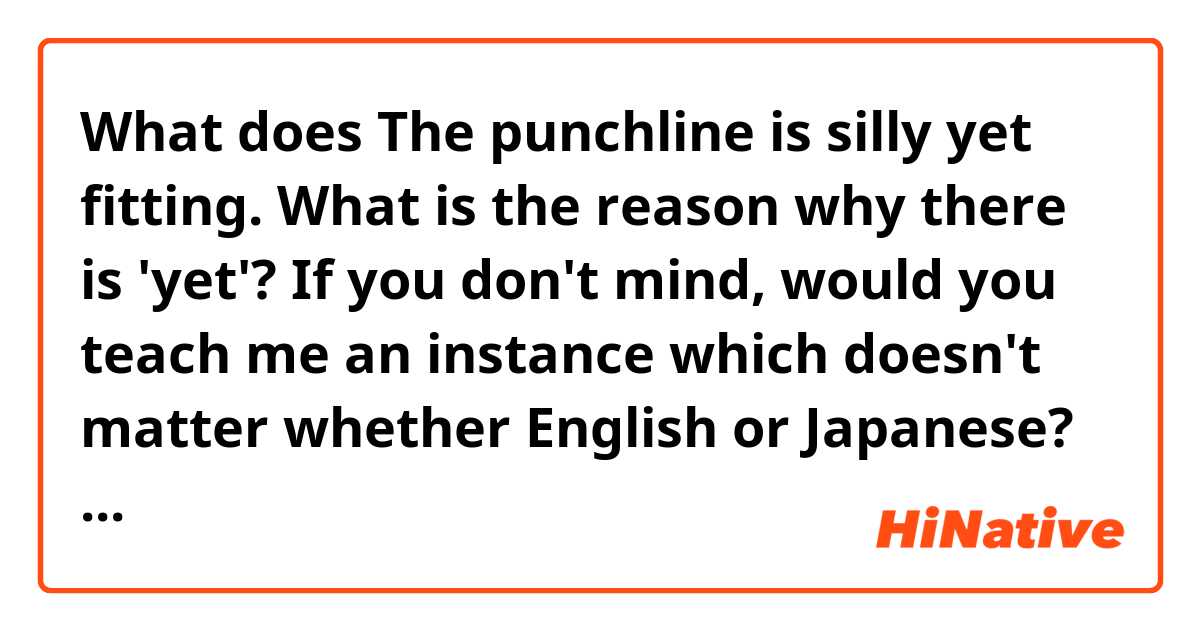 What does The punchline is silly yet fitting.

What is the reason why there is 'yet'? If you don't mind, would you teach me an instance which doesn't matter whether English or Japanese? mean?