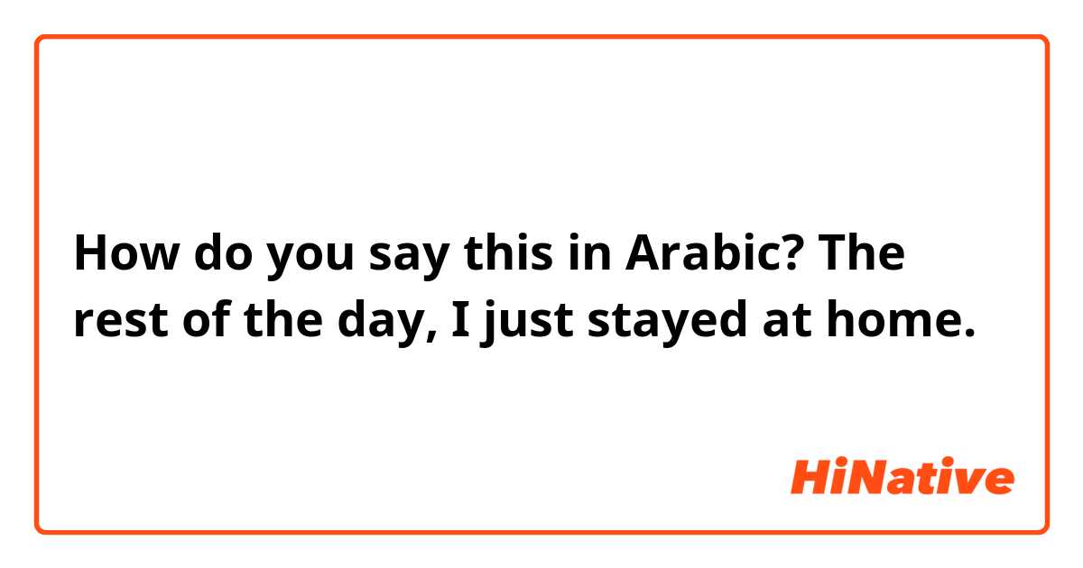 How do you say this in Arabic? The rest of the day, I just stayed at home. 