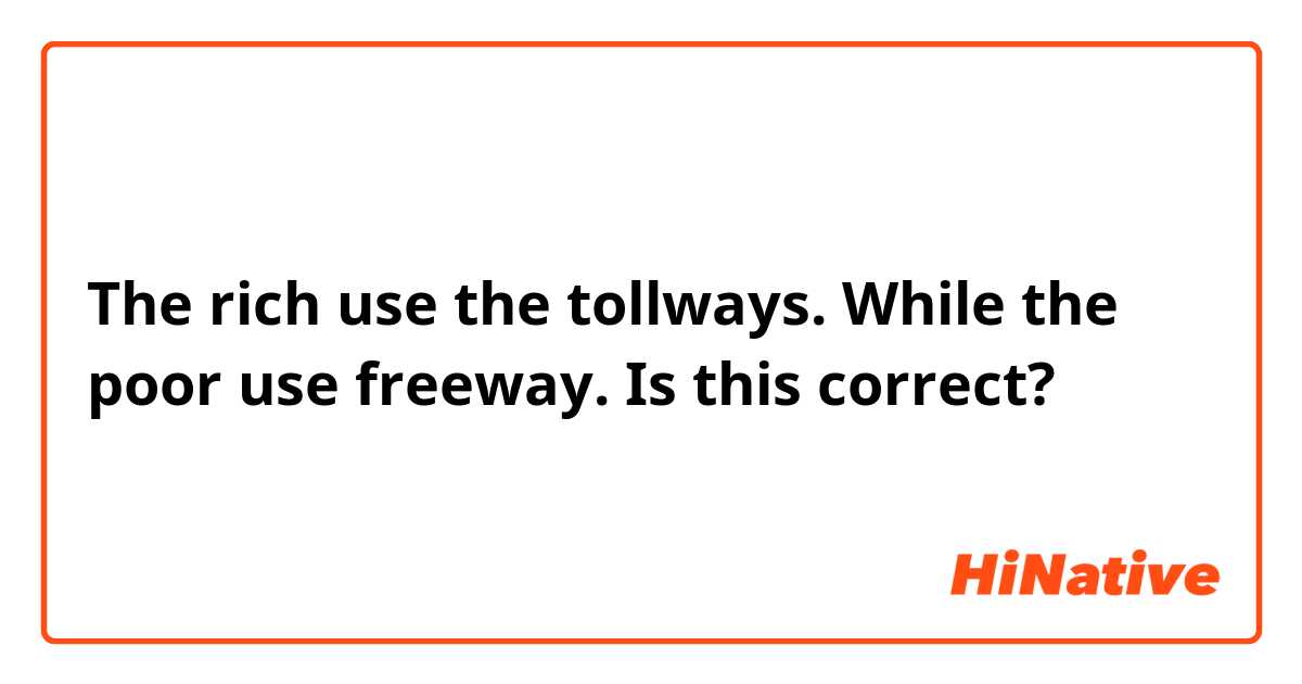 The rich use the tollways. While the poor use freeway.

Is this correct?