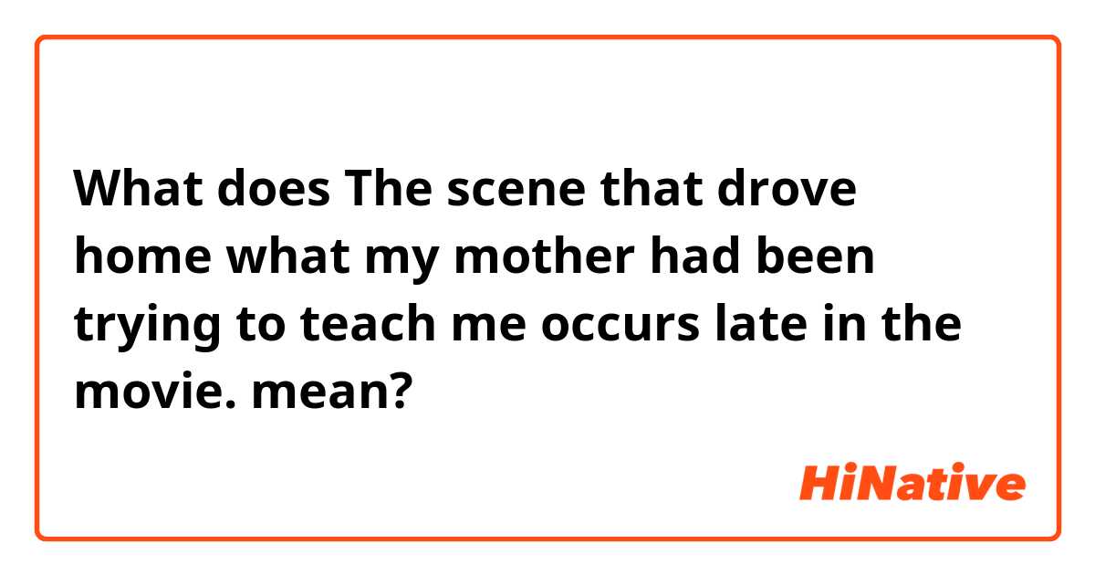 What does The scene that drove home what my mother had been trying to teach me occurs late in the movie. mean?