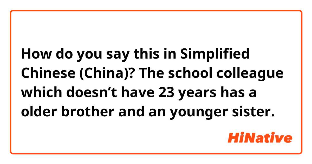 How do you say this in Simplified Chinese (China)? The school colleague which doesn’t have 23 years has a older brother and an younger sister. 