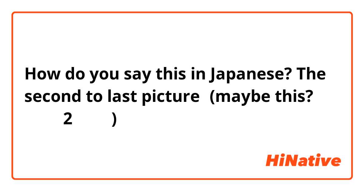 How do you say this in Japanese? The second to last picture　(maybe this? 最後から2番目写真)