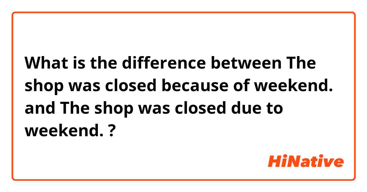What is the difference between The shop was closed because of weekend. and The shop was closed due to weekend. ?