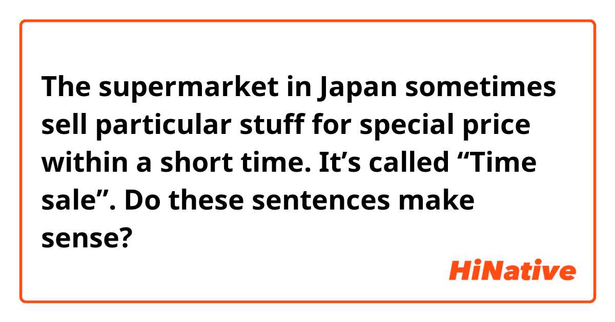 The supermarket in Japan sometimes sell particular stuff for special price within a short time. It’s called “Time sale”.

Do these sentences make sense?