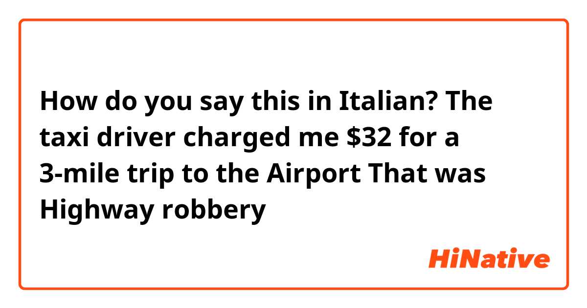How do you say this in Italian? The taxi driver charged me $32 for a 3-mile trip to the Airport That was Highway robbery
