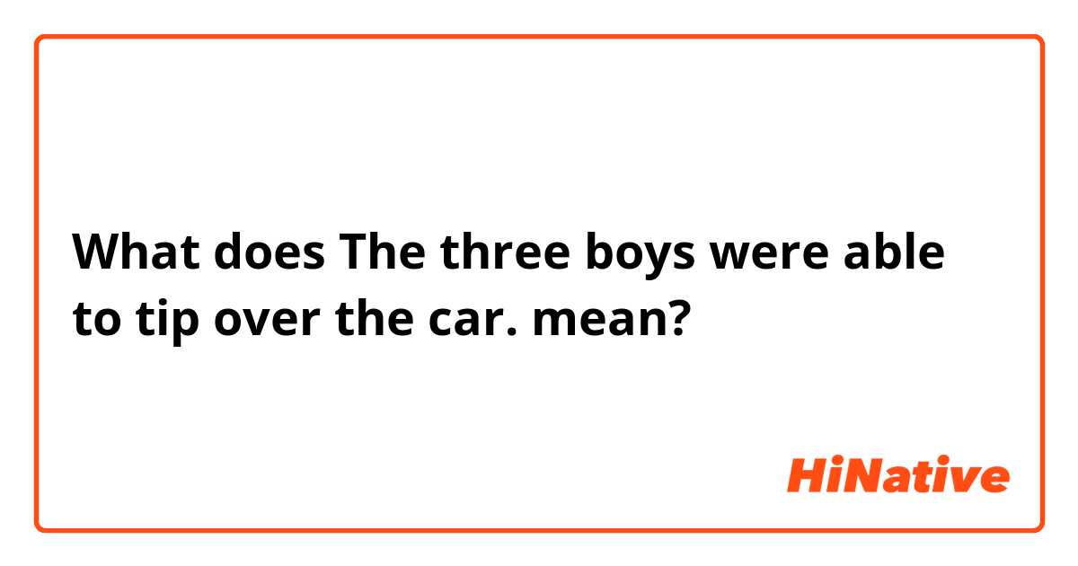 What does The three boys were able to tip over the car. mean?