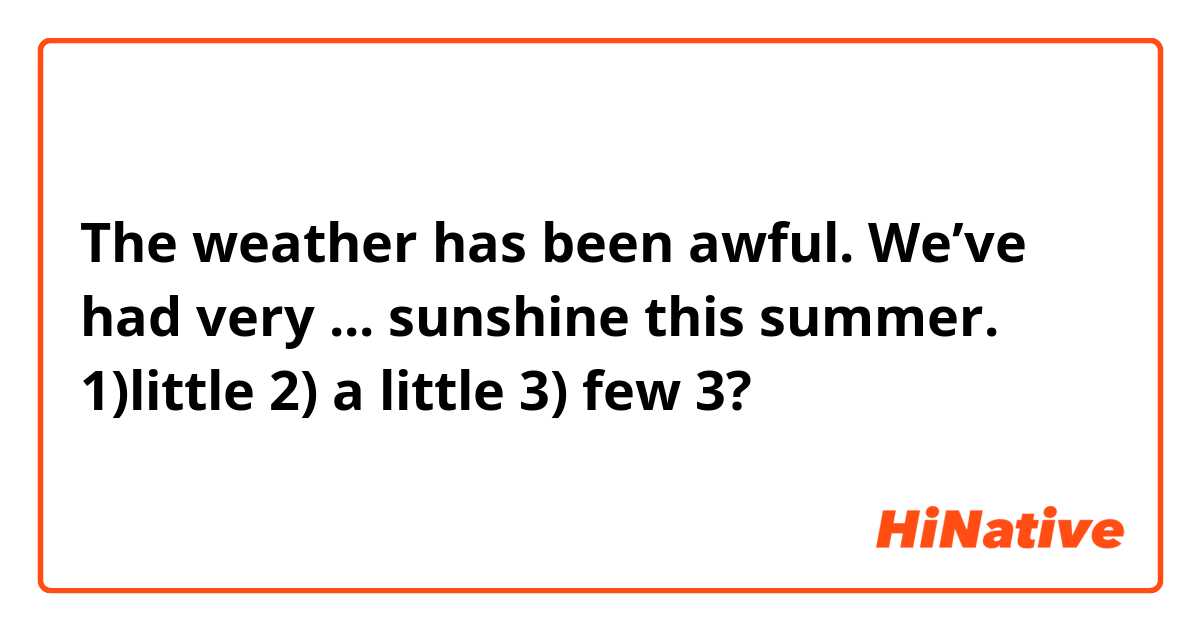 The weather has been awful. We’ve had very ... sunshine this summer.
1)little 2) a little 3) few 
3?