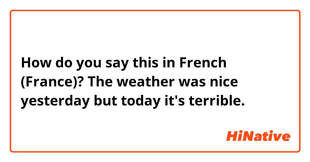 How do you say this in French (France)? The weather was nice yesterday but today it's terrible.