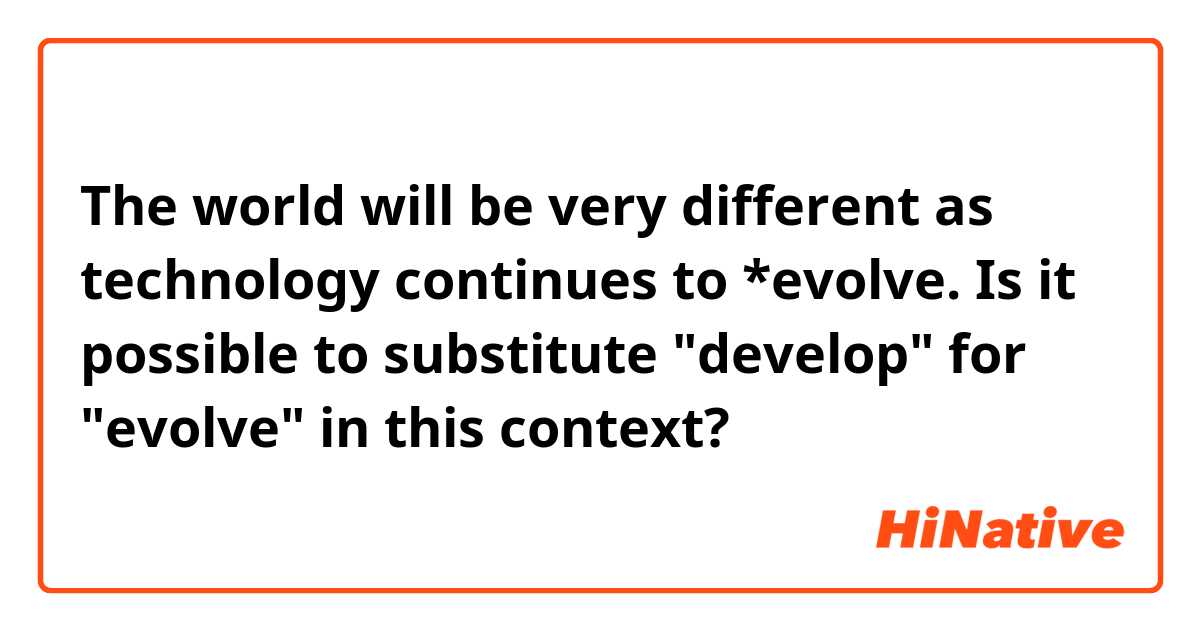 The world will be very different as technology continues to *evolve.

Is it possible to substitute "develop" for "evolve" in this context?