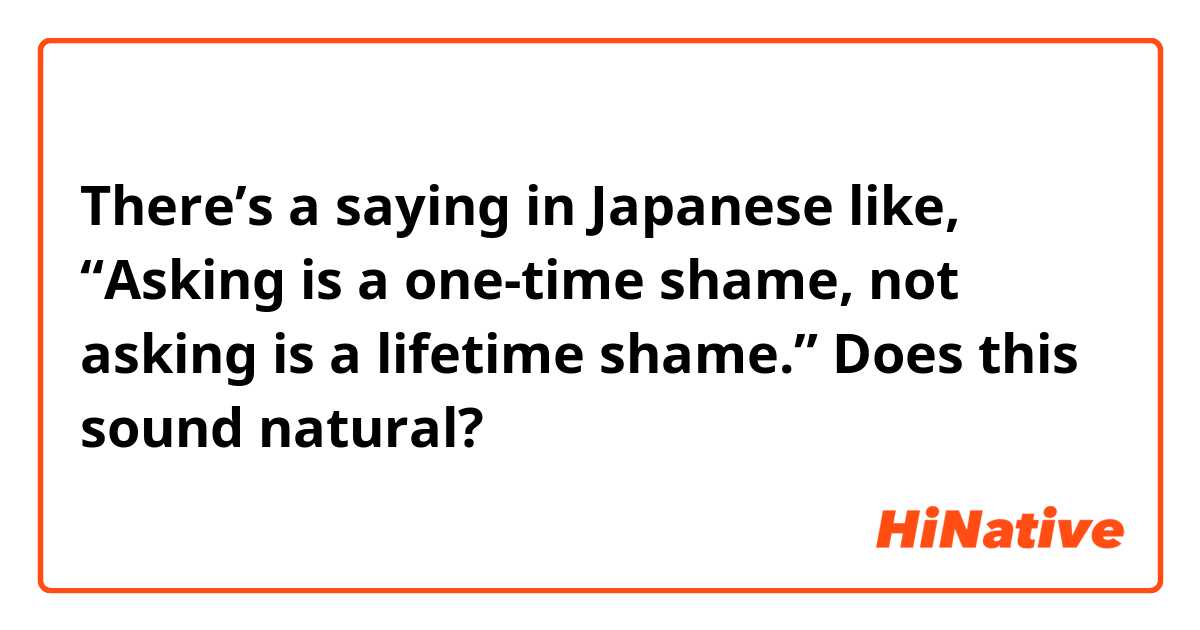 There’s a saying in Japanese like, “Asking is a one-time shame, not asking is a lifetime shame.”
Does this sound natural? 
