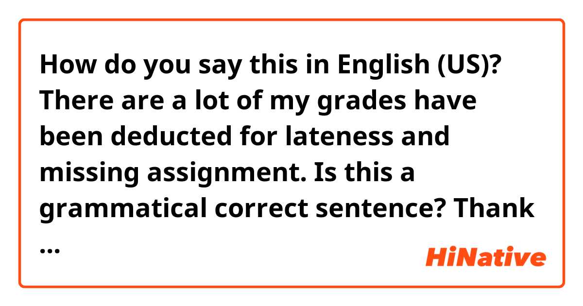 How do you say this in English (US)? There are a lot of my grades have been deducted for lateness and missing assignment. 

Is this a grammatical correct sentence? Thank you 