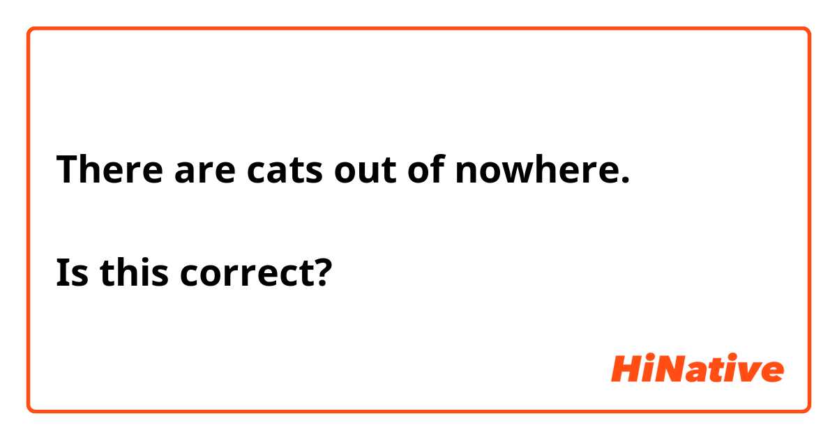 There are cats out of nowhere.

Is this correct?