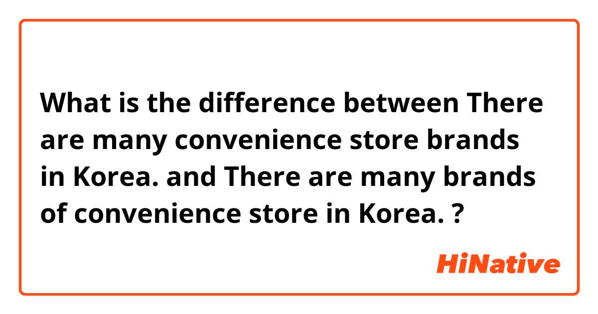 What is the difference between There are many convenience store brands in Korea. and There are many brands of convenience store in Korea. ?