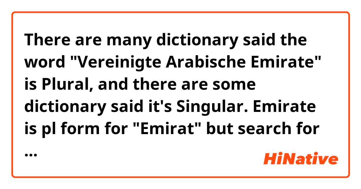 There are many dictionary said the word "Vereinigte Arabische Emirate" is Plural, and there are some dictionary said it's Singular. Emirate is pl form for "Emirat" but search for the dativ is using feminin sg. more than pl. It's there are Language change with it? This word is a pl neuter or a feminine Singular?
