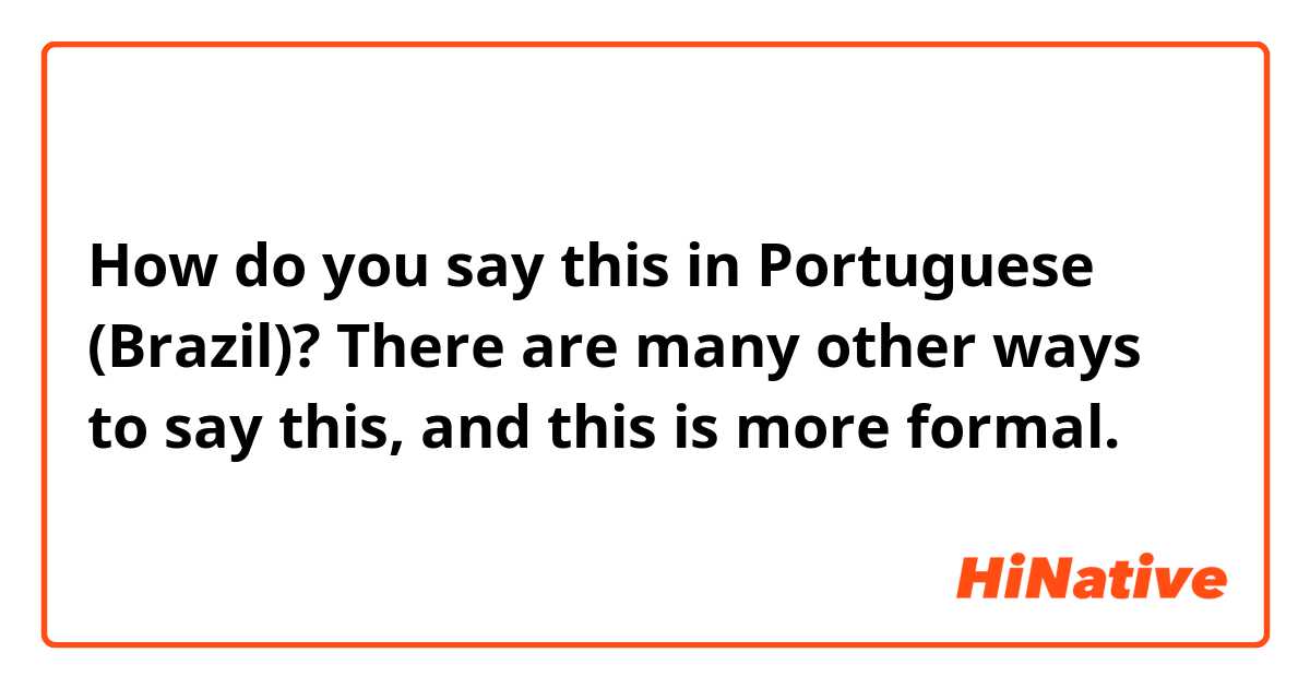 How do you say this in Portuguese (Brazil)? There are many other ways to say this, and this is more formal. 