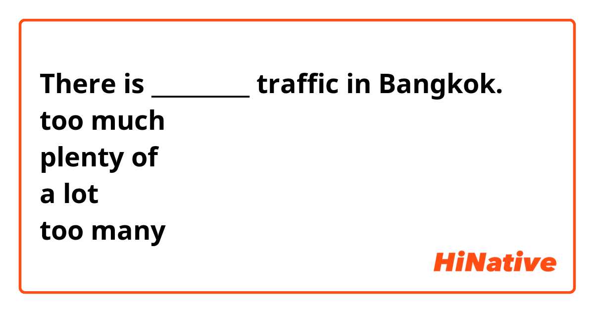 There is _________ traffic in Bangkok.
too much
plenty of
a lot
too many