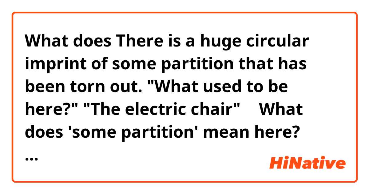 What does There is a huge circular imprint of some partition that has been torn out. "What used to be here?" "The electric chair"
→ What does 'some partition' mean here?  mean?